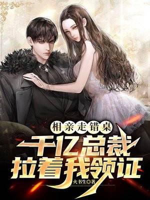 相亲走错桌千亿总裁拉着我领证