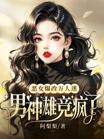 恶女爆改万人迷,男神雄竞疯了