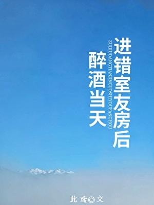 醉酒当天进错室友房后