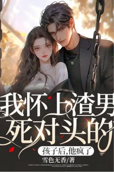 我怀上渣男死对头的孩子后,他疯了